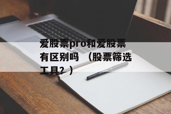 爱股票pro和爱股票有区别吗 （股票筛选工具？）