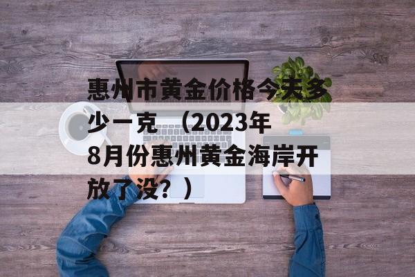 惠州市黄金价格今天多少一克 （2023年8月份惠州黄金海岸开放了没？）