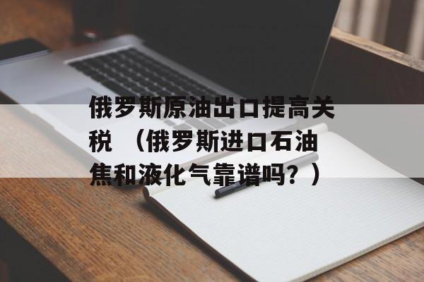 俄罗斯原油出口提高关税 （俄罗斯进口石油焦和液化气靠谱吗？）