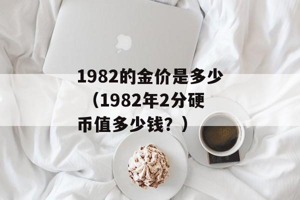 1982的金价是多少 （1982年2分硬币值多少钱？）