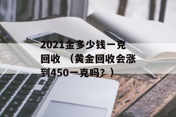 2021金多少钱一克回收 （黄金回收会涨到450一克吗？）