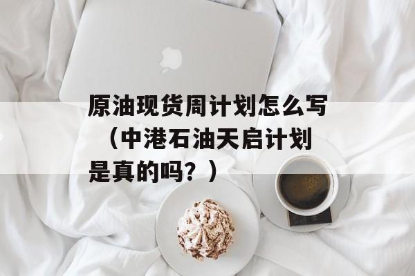 原油现货周计划怎么写 （中港石油天启计划是真的吗？）