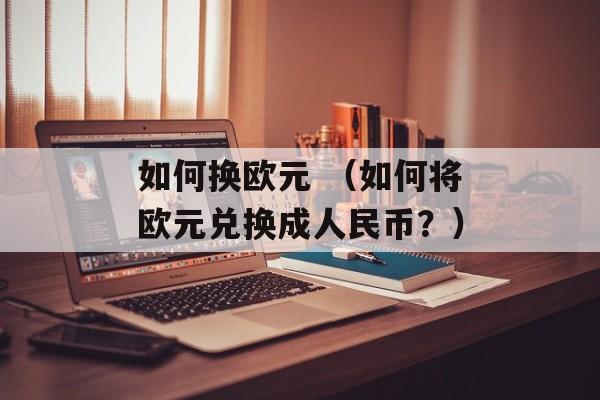 如何换欧元 （如何将欧元兑换成人民币？）