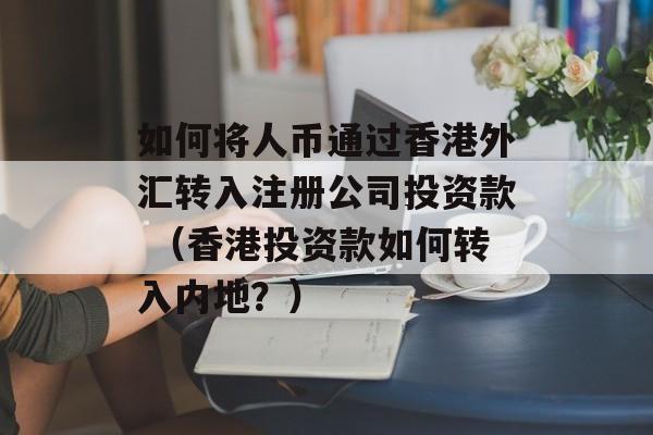 如何将人币通过香港外汇转入注册公司投资款 （香港投资款如何转入内地？）