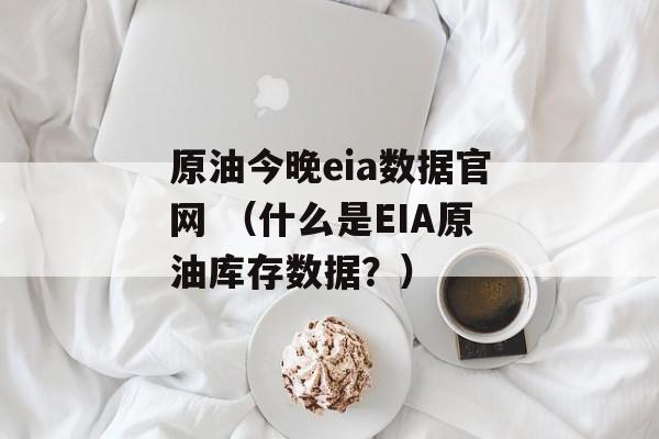 原油今晚eia数据官网 （什么是EIA原油库存数据？）