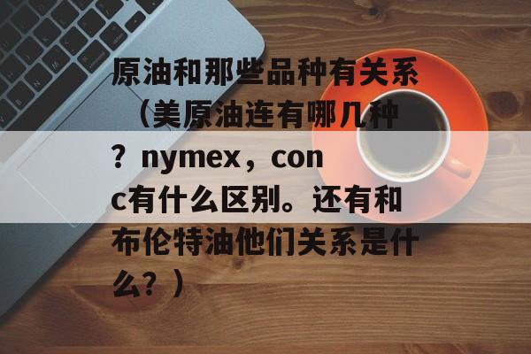 原油和那些品种有关系 （美原油连有哪几种？nymex，conc有什么区别。还有和布伦特油他们关系是什么？）