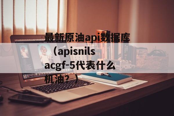 最新原油api数据库 （apisnilsacgf-5代表什么机油？）