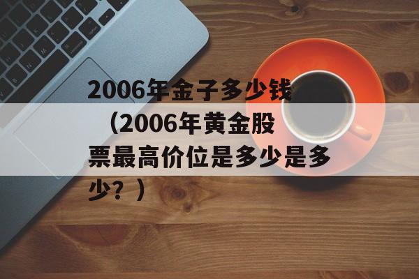 2006年金子多少钱 （2006年黄金股票最高价位是多少是多少？）