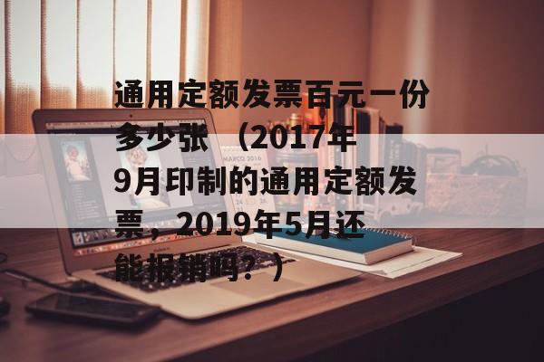 通用定额发票百元一份多少张 （2017年9月印制的通用定额发票，2019年5月还能报销吗？）