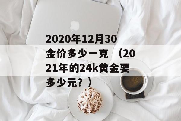 2020年12月30金价多少一克 （2021年的24k黄金要多少元？）