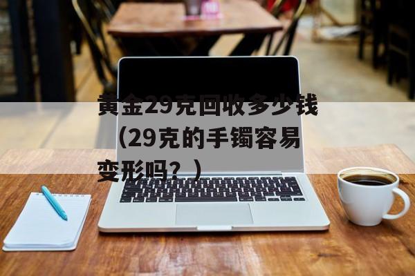 黄金29克回收多少钱 （29克的手镯容易变形吗？）