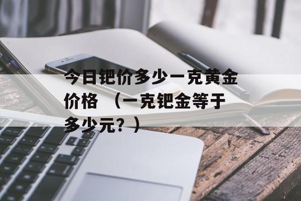 今日钯价多少一克黄金价格 （一克钯金等于多少元？）