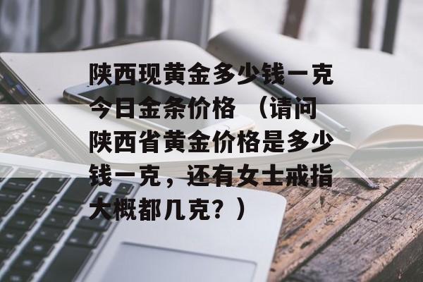 陕西现黄金多少钱一克今日金条价格 （请问陕西省黄金价格是多少钱一克，还有女士戒指大概都几克？）