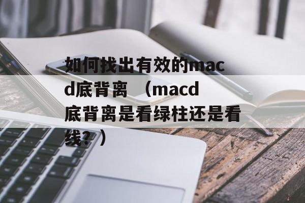 如何找出有效的macd底背离 （macd底背离是看绿柱还是看线？）