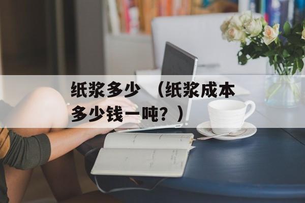 纸浆多少 （纸浆成本多少钱一吨？）