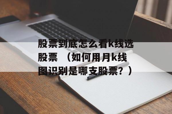 股票到底怎么看k线选股票 （如何用月k线图识别是哪支股票？）