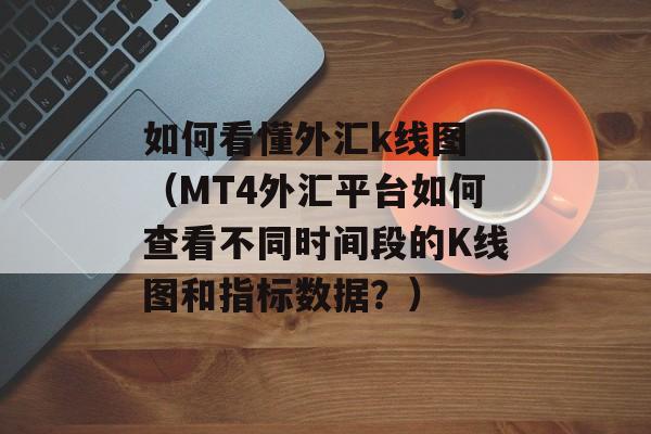 如何看懂外汇k线图 （MT4外汇平台如何查看不同时间段的K线图和指标数据？）