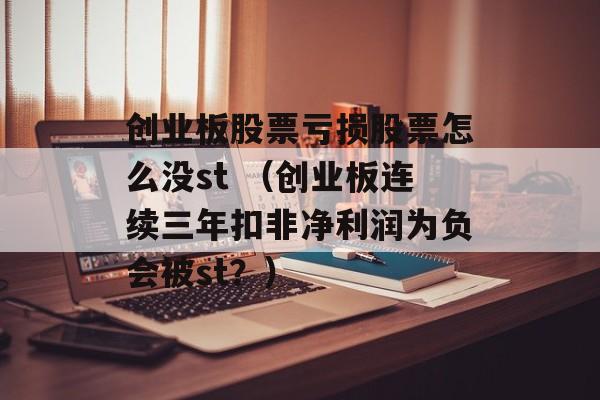 创业板股票亏损股票怎么没st （创业板连续三年扣非净利润为负会被st？）