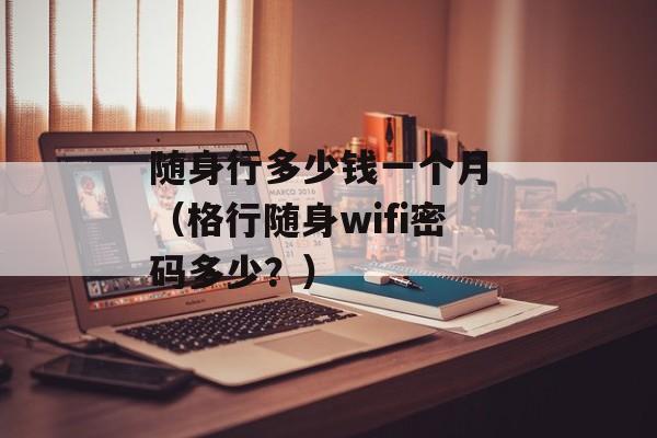 随身行多少钱一个月 （格行随身wifi密码多少？）