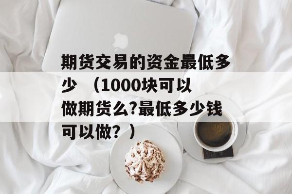 期货交易的资金最低多少 （1000块可以做期货么?最低多少钱可以做？）