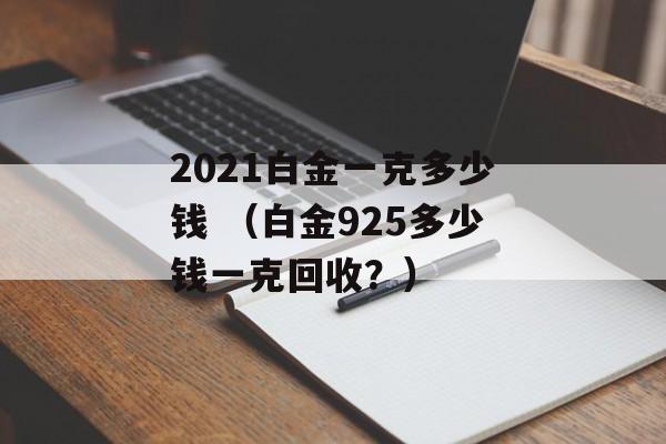 2021白金一克多少钱 （白金925多少钱一克回收？）