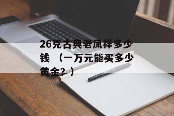 26克古典老凤祥多少钱 （一万元能买多少黄金？）