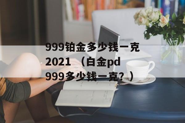 999铂金多少钱一克2021 （白金pd999多少钱一克？）