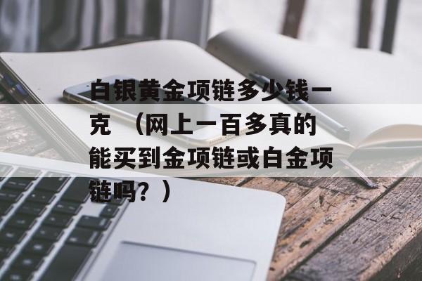 白银黄金项链多少钱一克 （网上一百多真的能买到金项链或白金项链吗？）