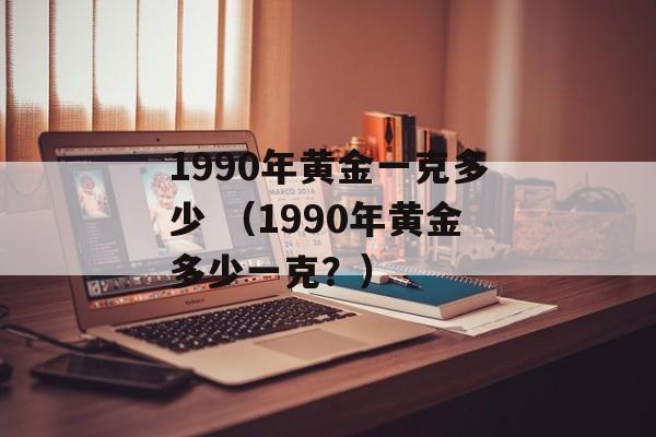 1990年黄金一克多少 （1990年黄金多少一克？）