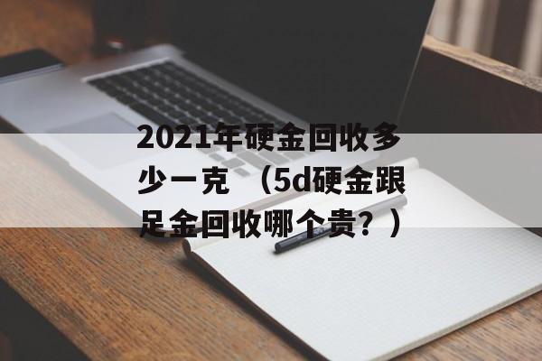 2021年硬金回收多少一克 （5d硬金跟足金回收哪个贵？）