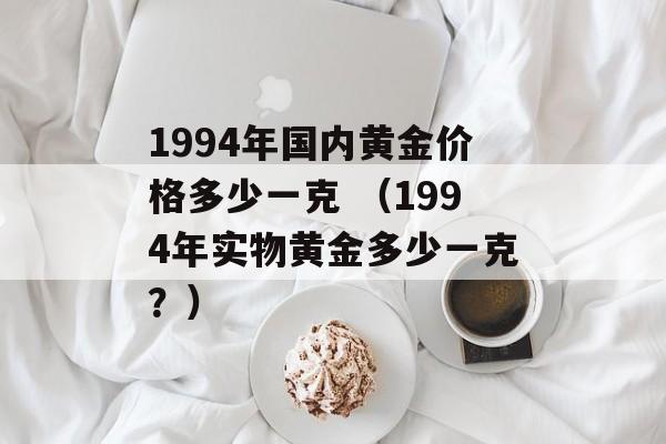 1994年国内黄金价格多少一克 （1994年实物黄金多少一克？）