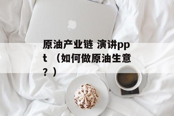 原油产业链 演讲ppt （如何做原油生意？）