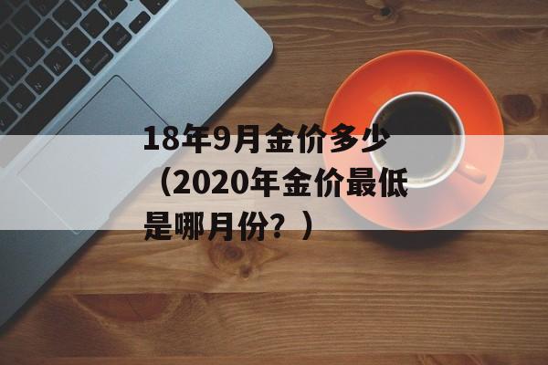 18年9月金价多少 （2020年金价最低是哪月份？）