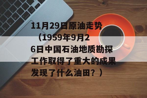 11月29日原油走势 （1959年9月26日中国石油地质勘探工作取得了重大的成果发现了什么油田？）