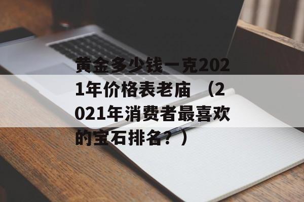 黄金多少钱一克2021年价格表老庙 （2021年消费者最喜欢的宝石排名？）