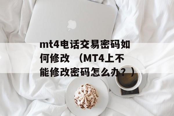 mt4电话交易密码如何修改 （MT4上不能修改密码怎么办？）
