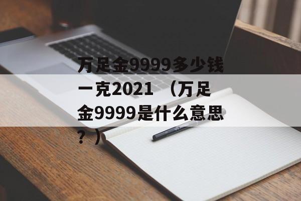 万足金9999多少钱一克2021 （万足金9999是什么意思？）