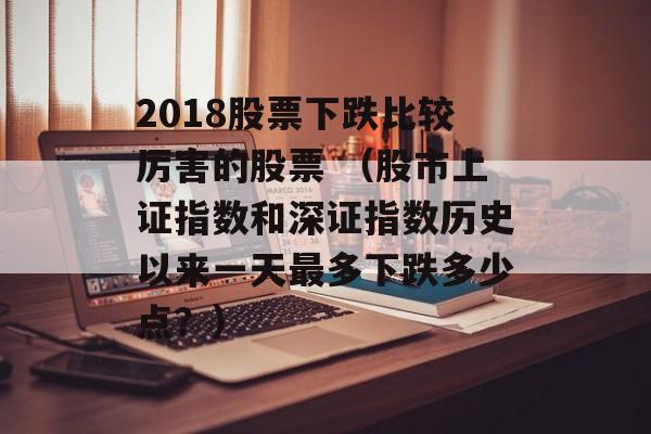 2018股票下跌比较厉害的股票 （股市上证指数和深证指数历史以来一天最多下跌多少点？）