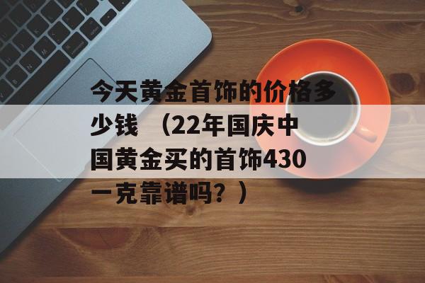 今天黄金首饰的价格多少钱 （22年国庆中国黄金买的首饰430一克靠谱吗？）