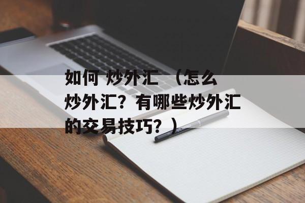 如何 炒外汇 （怎么炒外汇？有哪些炒外汇的交易技巧？）