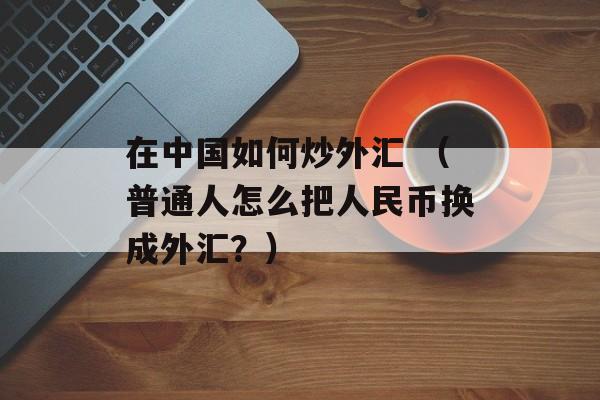 在中国如何炒外汇 （普通人怎么把人民币换成外汇？）