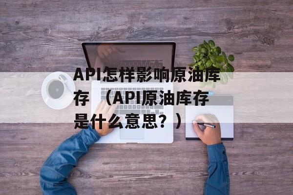 API怎样影响原油库存 （API原油库存是什么意思？）