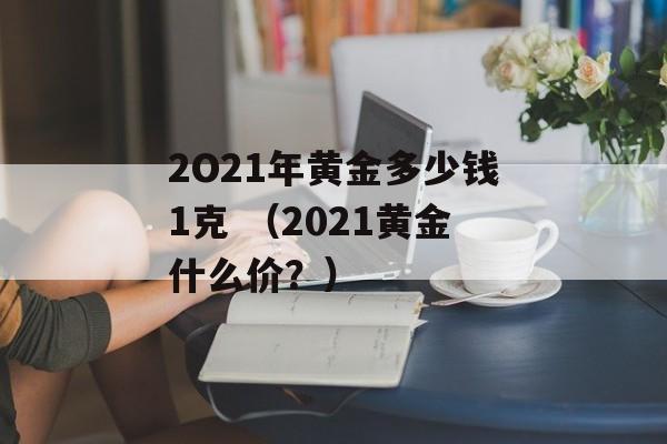 2O21年黄金多少钱1克 （2021黄金什么价？）