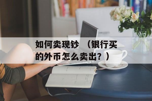 如何卖现钞 （银行买的外币怎么卖出？）