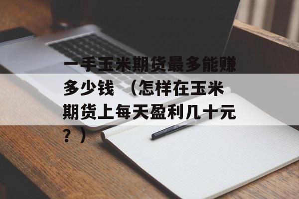 一手玉米期货最多能赚多少钱 （怎样在玉米期货上每天盈利几十元？）