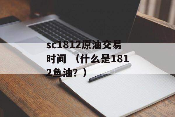 sc1812原油交易时间 （什么是1812鱼油？）