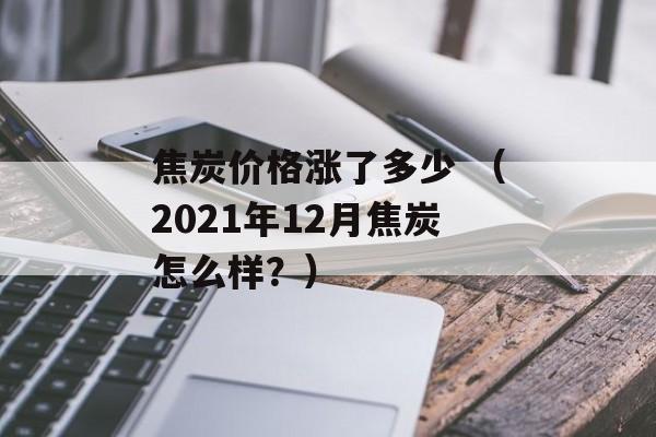 焦炭价格涨了多少 （2021年12月焦炭怎么样？）