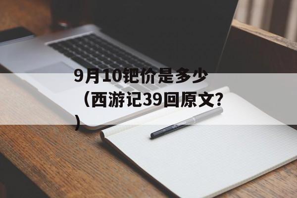 9月10钯价是多少 （西游记39回原文？）