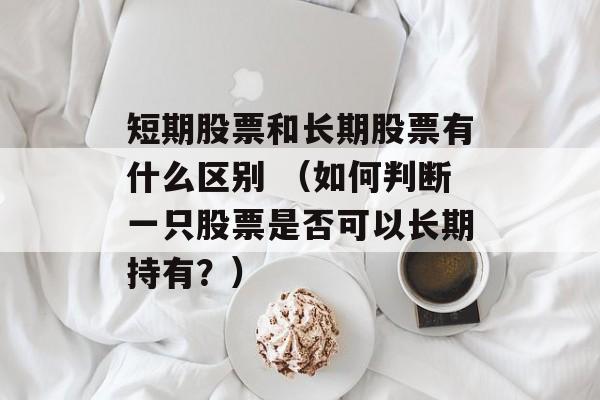 短期股票和长期股票有什么区别 （如何判断一只股票是否可以长期持有？）