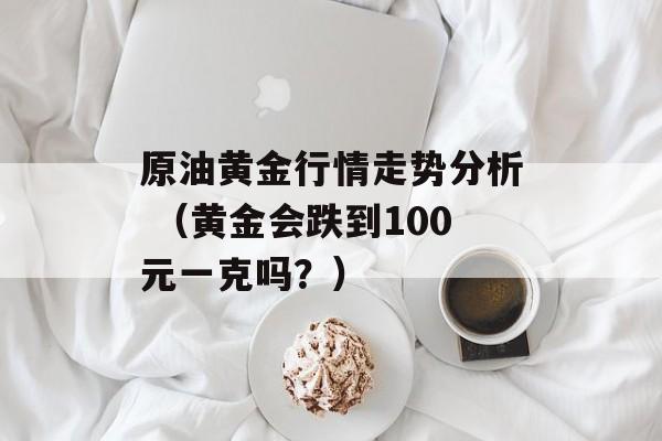 原油黄金行情走势分析 （黄金会跌到100元一克吗？）